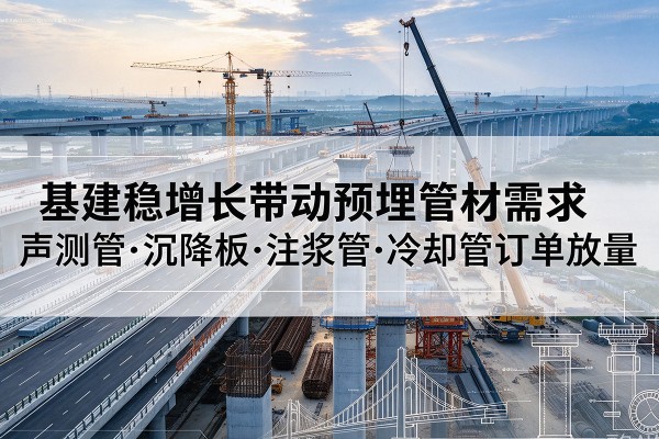 铁岭基建稳增长带动预埋监测管材需求,声测管、沉降板、注浆管订单持续放量